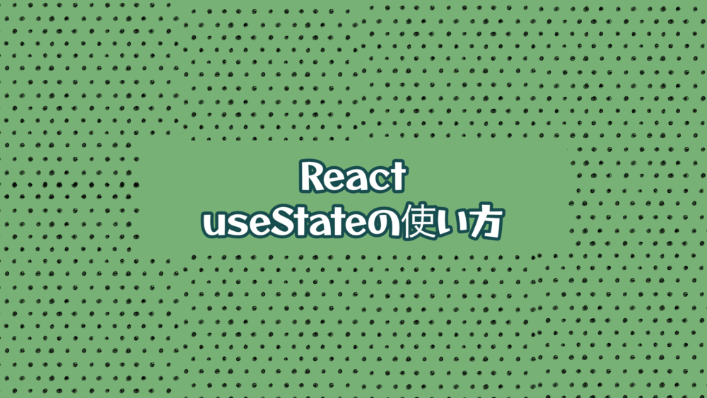 【React】useStateでリアクティブな値を作っていこう。変数、リスト、オブジェクトも！